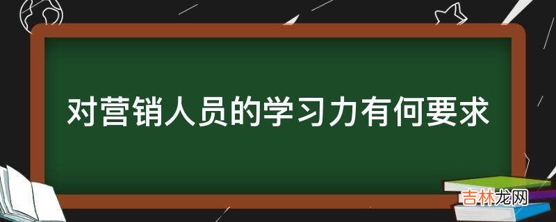 对营销人员的学习力有何要求?