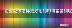 企业应该怎样更好地利用博客营销呢?