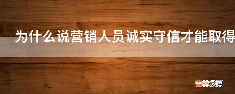 为什么说营销人员诚实守信才能取得长久的成功?