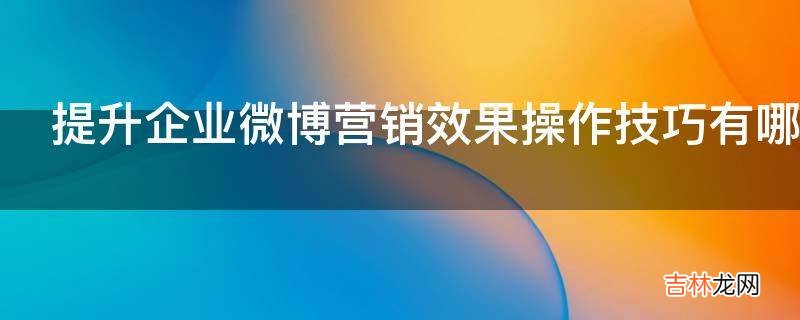 提升企业微博营销效果操作技巧有哪些?