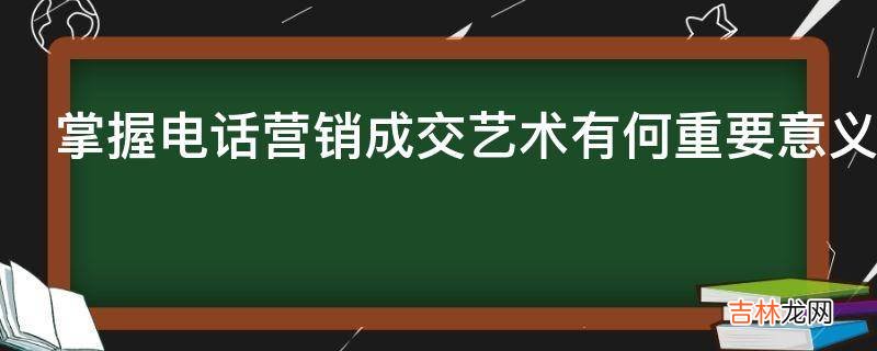 掌握电话营销成交艺术有何重要意义?