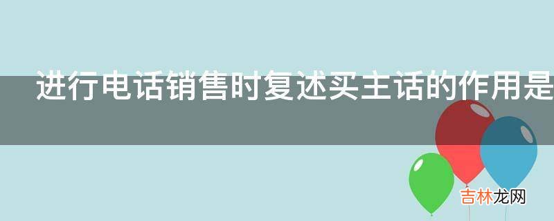 进行电话销售时复述买主话的作用是什么呢?