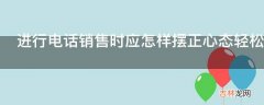 进行电话销售时应怎样摆正心态轻松应对客户的拒绝?