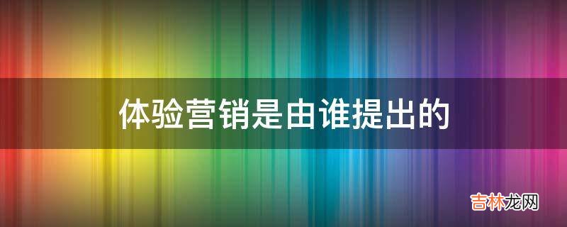 体验营销是由谁提出的?