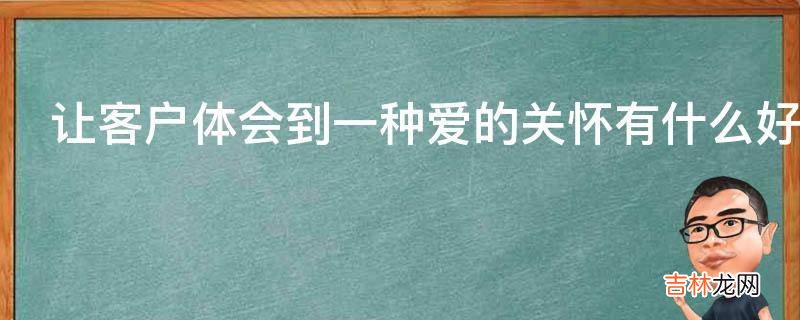 让客户体会到一种爱的关怀有什么好处?