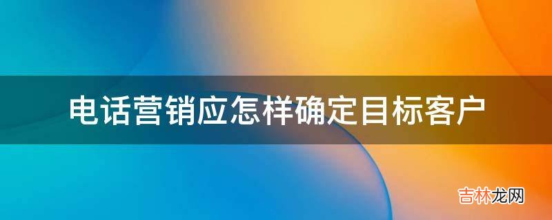 电话营销应怎样确定目标客户?