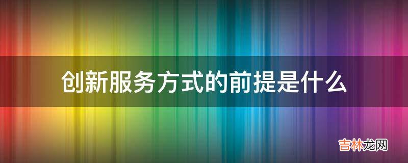 创新服务方式的前提是什么?