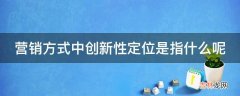 营销方式中创新性定位是指什么呢?