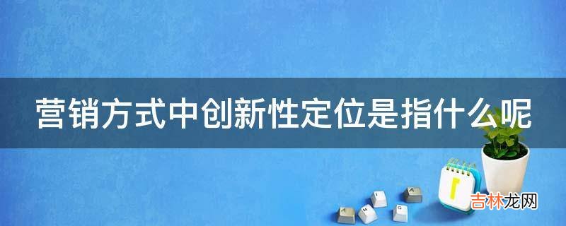 营销方式中创新性定位是指什么呢?