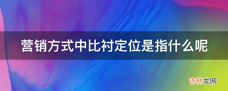 营销方式中比衬定位是指什么呢?