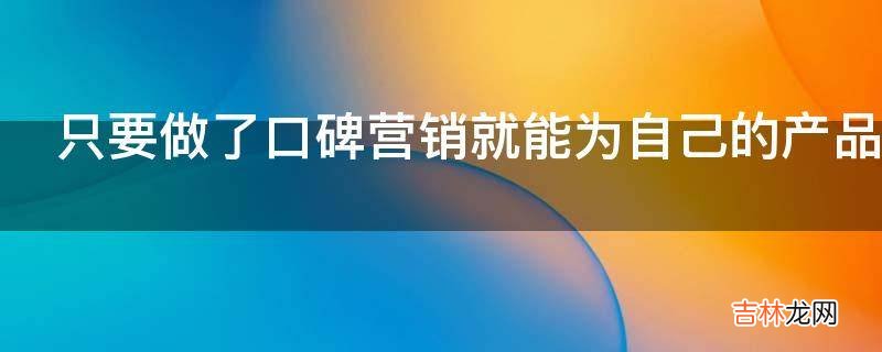 只要做了口碑营销就能为自己的产品创造出良好的口碑对吗?