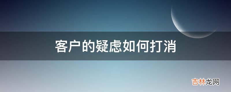 客户的疑虑如何打消?