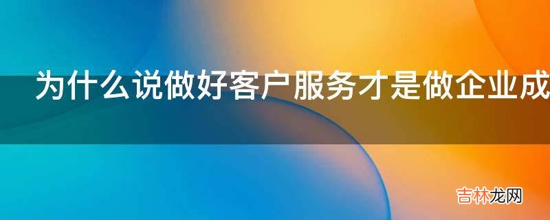 为什么说做好客户服务才是做企业成长的关键?