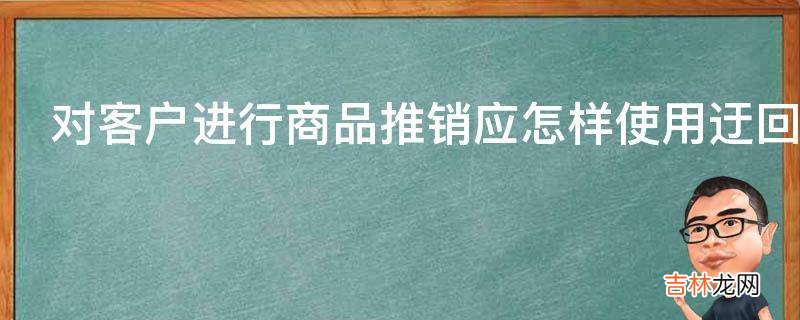 对客户进行商品推销应怎样使用迂回补偿法?