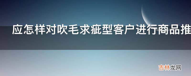 应怎样对吹毛求疵型客户进行商品推销?