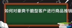 如何对豪爽干脆型客户进行商品推销?