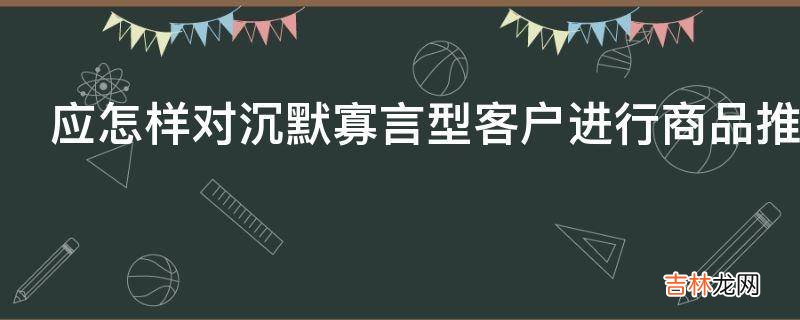 应怎样对沉默寡言型客户进行商品推销?