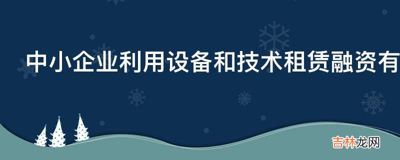 中小企业利用设备和技术租赁融资有什么好处?