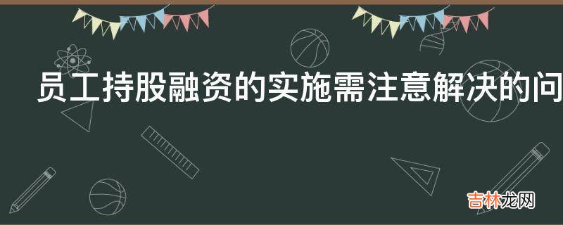 员工持股融资的实施需注意解决的问题有哪些?