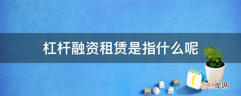 杠杆融资租赁是指什么呢?