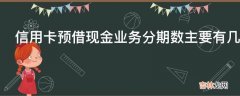 信用卡预借现金业务分期数主要有几种?