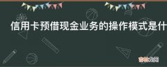 信用卡预借现金业务的操作模式是什么?