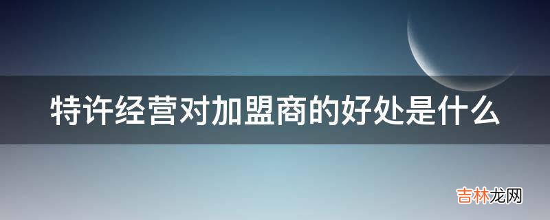 特许经营对加盟商的好处是什么?