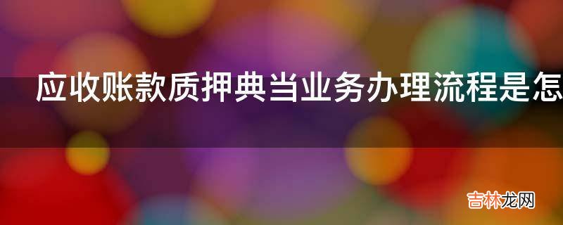 应收账款质押典当业务办理流程是怎样的?