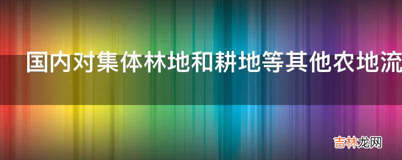 国内对集体林地和耕地等其他农地流转的规定有何不同?