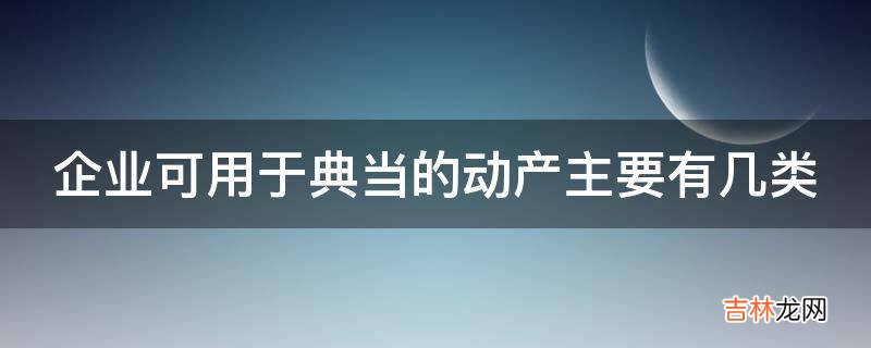 企业可用于典当的动产主要有几类?