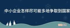 中小企业怎样尽可能多地争取到国家或地方政府扶持资金?