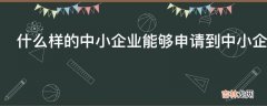 什么样的中小企业能够申请到中小企业发展专项资金呢?