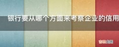 银行要从哪个方面来考察企业的信用度?