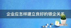 企业应怎样建立良好的银企关系?