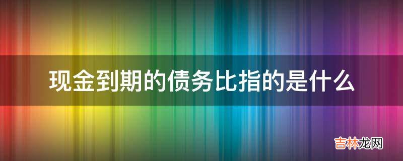 现金到期的债务比指的是什么?