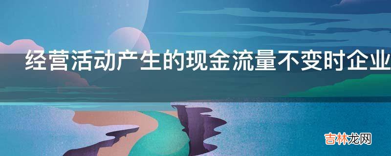 经营活动产生的现金流量不变时企业如何进行投资活动?