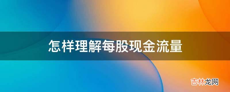 怎样理解每股现金流量?