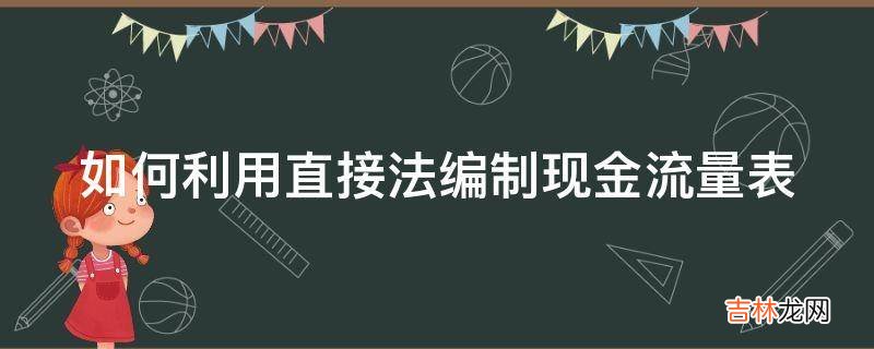 如何利用直接法编制现金流量表?