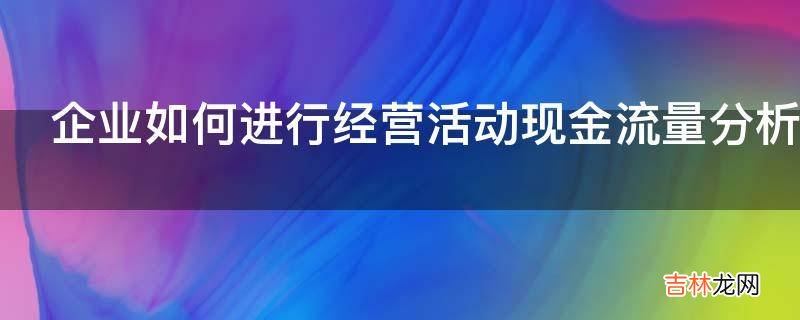 企业如何进行经营活动现金流量分析?