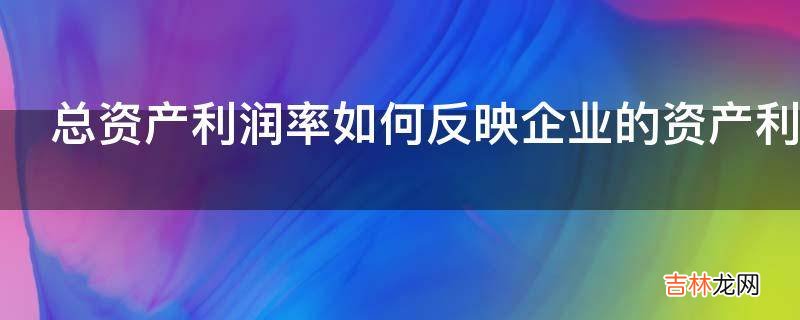 总资产利润率如何反映企业的资产利用效果?