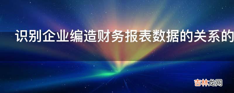 识别企业编造财务报表数据的关系的内容有哪些?