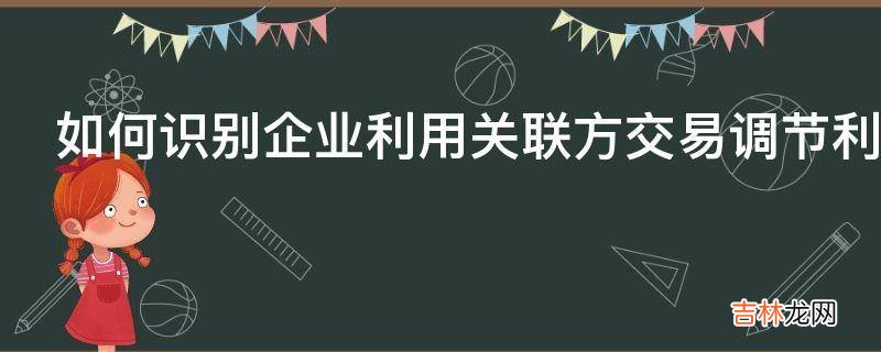 如何识别企业利用关联方交易调节利润?