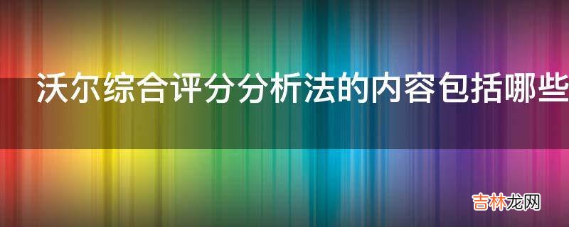 沃尔综合评分分析法的内容包括哪些方面?