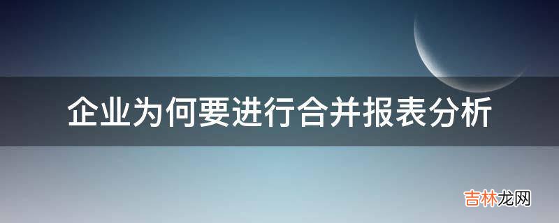 企业为何要进行合并报表分析?