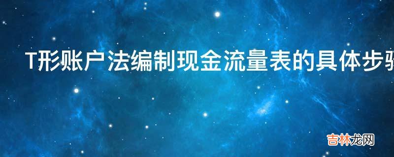 T形账户法编制现金流量表的具体步骤是什么?