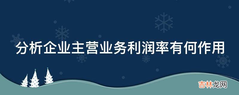 分析企业主营业务利润率有何作用?