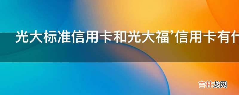 光大标准信用卡和光大福’信用卡有什么区别?