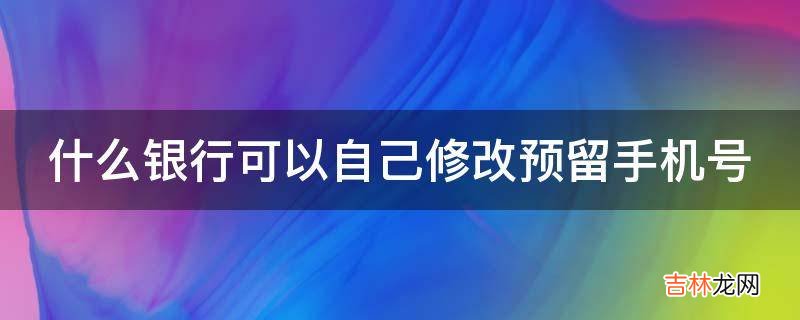 什么银行可以自己修改预留手机号?