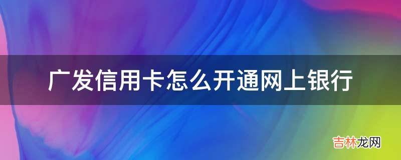 广发信用卡怎么开通网上银行?