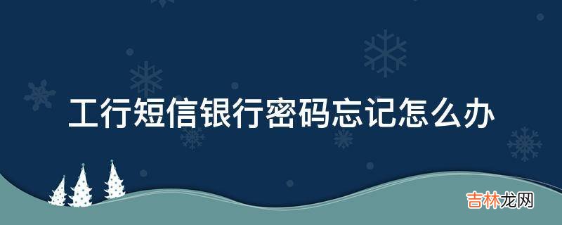 工行短信银行密码忘记怎么办?